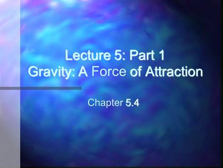 Lecture 5: Part 1 Gravity: A of Attraction Lecture 5: Part 1 Gravity: A Force of Attraction 5.4 Chapter 5.4.