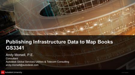 © 2011 Autodesk Publishing Infrastructure Data to Map Books GS3341 Andy Morsell, P.E. Consultant Autodesk Global Services Utilities & Telecom Consulting.