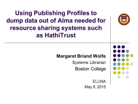 Using Publishing Profiles to dump data out of Alma needed for resource sharing systems such as HathiTrust Margaret Briand Wolfe Systems Librarian Boston.