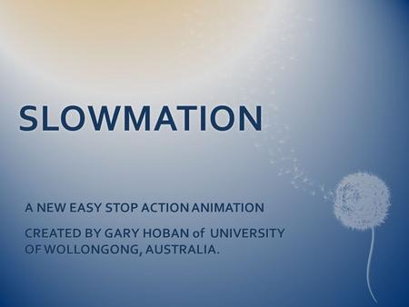 SLOWMATION A NEW EASY STOP ACTION ANIMATION CREATED BY GARY HOBAN of UNIVERSITY OF WOLLONGONG, AUSTRALIA.