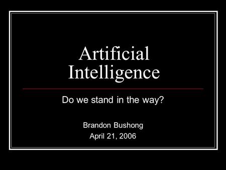 Artificial Intelligence Do we stand in the way? Brandon Bushong April 21, 2006.