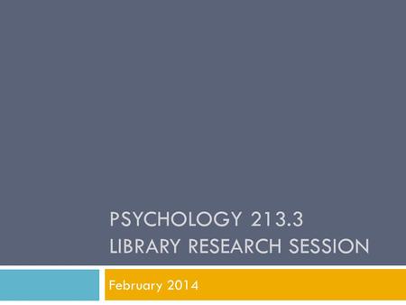 PSYCHOLOGY 213.3 LIBRARY RESEARCH SESSION February 2014.