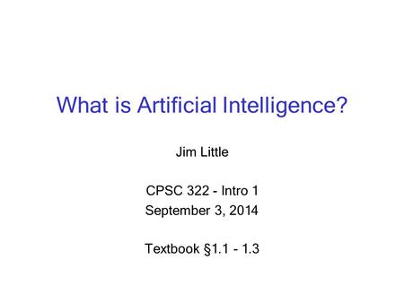 What is Artificial Intelligence? Jim Little CPSC 322 - Intro 1 September 3, 2014 Textbook § 1.1 - 1.3.