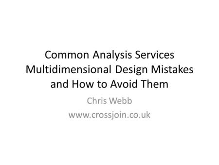 Common Analysis Services Multidimensional Design Mistakes and How to Avoid Them Chris Webb www.crossjoin.co.uk.