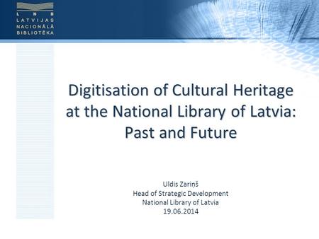 Digitisation of Cultural Heritage at the National Library of Latvia: Past and Future Uldis Zariņš Head of Strategic Development National Library of Latvia.