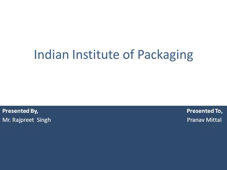 Indian Institute of Packaging Presented By, Presented To, Mr. Rajpreet Singh Pranav Mittal.