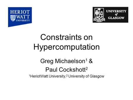 Constraints on Hypercomputation Greg Michaelson 1 & Paul Cockshott 2 1 HeriotWatt University, 2 University of Glasgow.