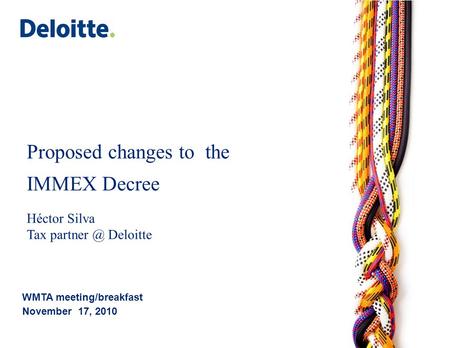 Proposed changes to the IMMEX Decree Héctor Silva Tax Deloitte WMTA meeting/breakfast November 17, 2010.