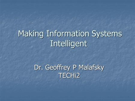 Making Information Systems Intelligent Making Information Systems Intelligent Dr. Geoffrey P Malafsky TECHi2.