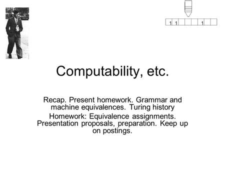 111 Computability, etc. Recap. Present homework. Grammar and machine equivalences. Turing history Homework: Equivalence assignments. Presentation proposals,