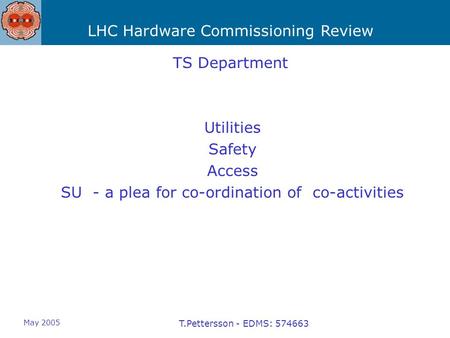 LHC Hardware Commissioning Review May 2005 T.Pettersson - EDMS: 574663 TS Department Utilities Safety Access SU - a plea for co-ordination of co-activities.