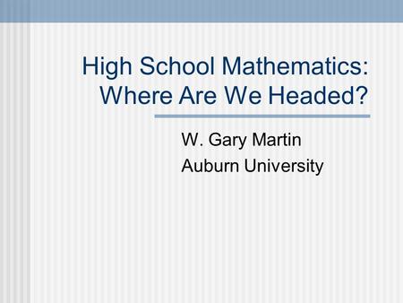 High School Mathematics: Where Are We Headed? W. Gary Martin Auburn University.