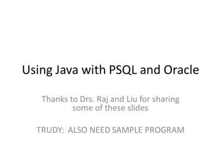 Using Java with PSQL and Oracle Thanks to Drs. Raj and Liu for sharing some of these slides TRUDY: ALSO NEED SAMPLE PROGRAM.