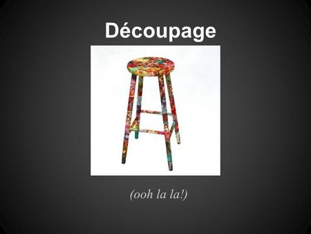Découpage (ooh la la!). Decoupage - from french word decouper (to cut) Paper cut-outs are glued onto an object to decorate it Every layer is sealed.