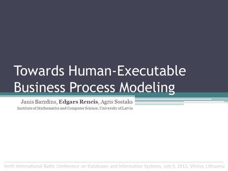 Towards Human-Executable Business Process Modeling Janis Barzdins, Edgars Rencis, Agris Sostaks Institute of Mathematics and Computer Science, University.