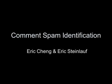 Comment Spam Identification Eric Cheng & Eric Steinlauf.
