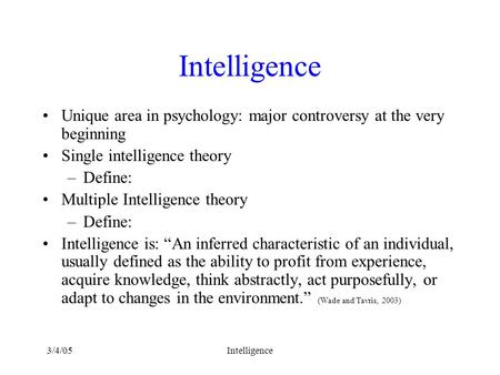 3/4/05Intelligence Unique area in psychology: major controversy at the very beginning Single intelligence theory –Define: Multiple Intelligence theory.