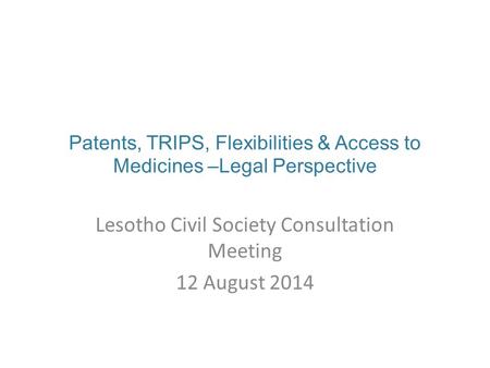 Patents, TRIPS, Flexibilities & Access to Medicines –Legal Perspective Lesotho Civil Society Consultation Meeting 12 August 2014.