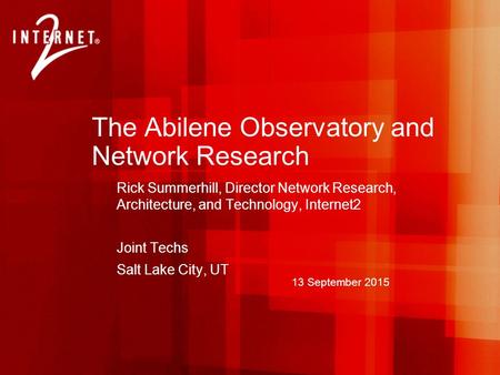 13 September 2015 The Abilene Observatory and Network Research Rick Summerhill, Director Network Research, Architecture, and Technology, Internet2 Joint.