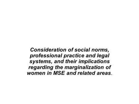 Consideration of social norms, professional practice and legal systems, and their implications regarding the marginalization of women in MSE and related.