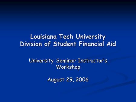 Louisiana Tech University Division of Student Financial Aid University Seminar Instructor’s Workshop August 29, 2006.