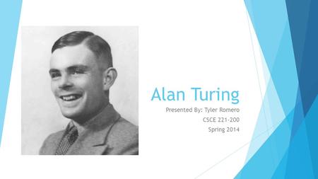 Alan Turing Presented By: Tyler Romero CSCE 221-200 Spring 2014.