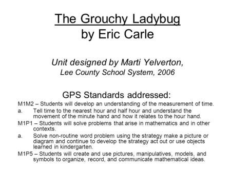 The Grouchy Ladybug by Eric Carle Unit designed by Marti Yelverton, Lee County School System, 2006 GPS Standards addressed: M1M2 – Students will develop.