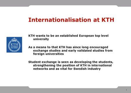 1 Internationalisation at KTH KTH wants to be an established European top level university As a means to that KTH has since long encouraged exchange studies.