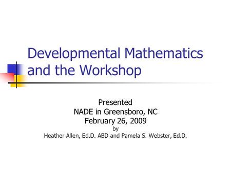 Developmental Mathematics and the Workshop Presented NADE in Greensboro, NC February 26, 2009 by Heather Allen, Ed.D. ABD and Pamela S. Webster, Ed.D.