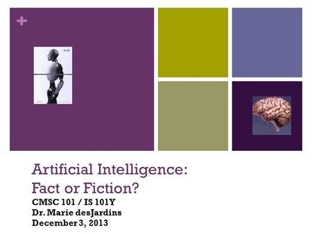 + Artificial Intelligence: Fact or Fiction? Artificial Intelligence: Fact or Fiction? CMSC 101 / IS 101Y Dr. Marie desJardins December 3, 2013.