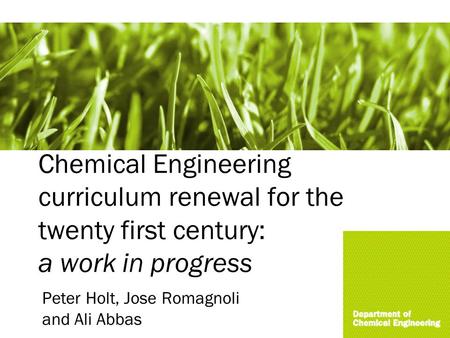 Chemical Engineering curriculum renewal for the twenty first century: a work in progress Peter Holt, Jose Romagnoli and Ali Abbas.