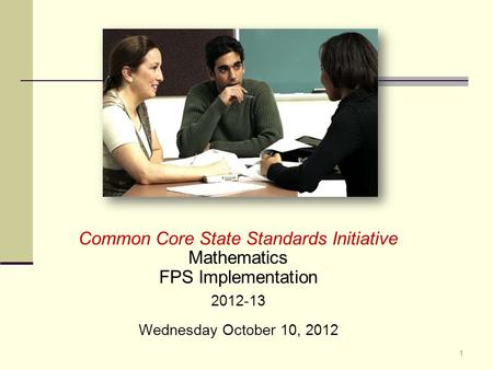 Common Core State Standards Initiative Mathematics FPS Implementation 2012-13 Wednesday October 10, 2012 1.