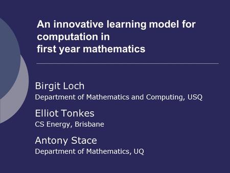 An innovative learning model for computation in first year mathematics Birgit Loch Department of Mathematics and Computing, USQ Elliot Tonkes CS Energy,