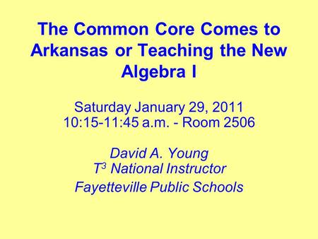 The Common Core Comes to Arkansas or Teaching the New Algebra I Saturday January 29, 2011 10:15-11:45 a.m. - Room 2506 David A. Young T 3 National Instructor.