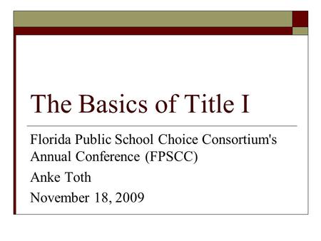 The Basics of Title I Florida Public School Choice Consortium's Annual Conference (FPSCC) Anke Toth November 18, 2009.