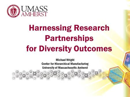 Harnessing Research Partnerships for Diversity Outcomes Michael Wright Center for Hierarchical Manufacturing University of Massachusetts Amherst.