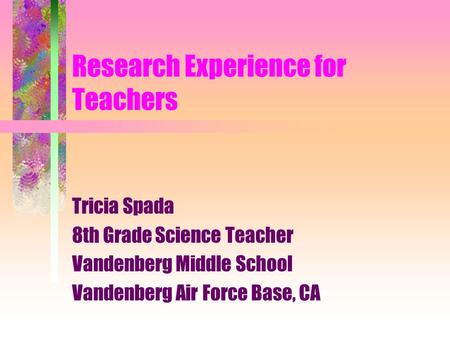 Research Experience for Teachers Tricia Spada 8th Grade Science Teacher Vandenberg Middle School Vandenberg Air Force Base, CA.
