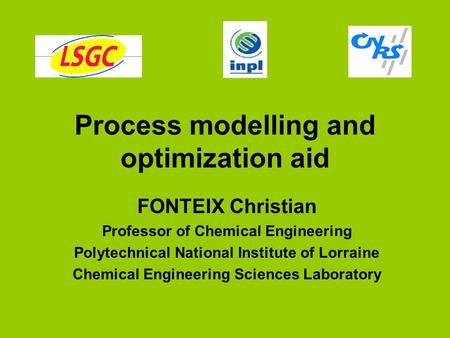 Process modelling and optimization aid FONTEIX Christian Professor of Chemical Engineering Polytechnical National Institute of Lorraine Chemical Engineering.