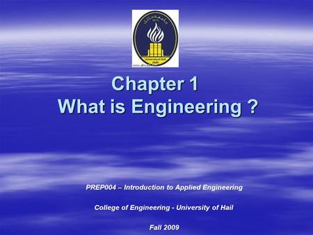 Chapter 1 What is Engineering ? PREP004 – Introduction to Applied Engineering College of Engineering - University of Hail Fall 2009.