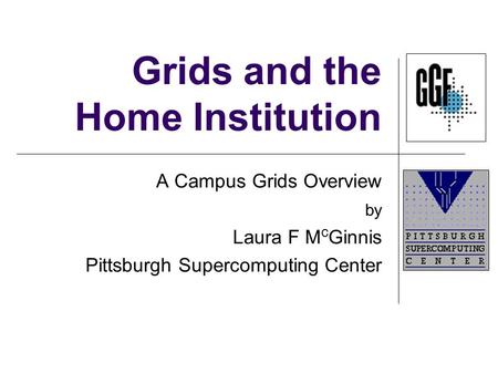 Grids and the Home Institution A Campus Grids Overview by Laura F M c Ginnis Pittsburgh Supercomputing Center.