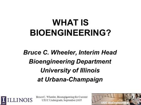 1 UIUC BioEngineering Bruce C. Wheeler, Bioengineering for Current UIUC Undergrads, September 2005 WHAT IS BIOENGINEERING? Bruce C. Wheeler, Interim Head.