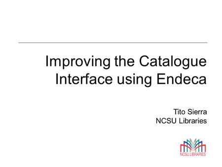 Improving the Catalogue Interface using Endeca Tito Sierra NCSU Libraries.
