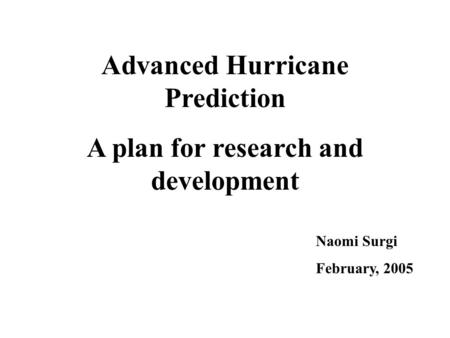 Advanced Hurricane Prediction A plan for research and development Naomi Surgi February, 2005.