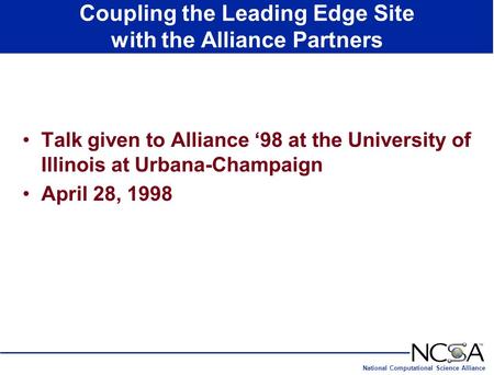 National Computational Science Alliance Coupling the Leading Edge Site with the Alliance Partners Talk given to Alliance ‘98 at the University of Illinois.