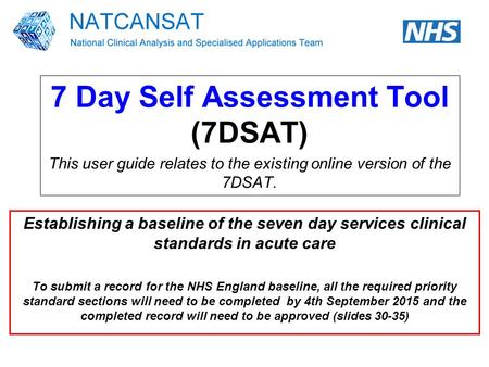 7 Day Self Assessment Tool (7DSAT) This user guide relates to the existing online version of the 7DSAT. Establishing a baseline of the seven day services.