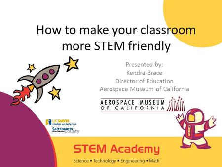 How to make your classroom more STEM friendly Presented by: Kendra Brace Director of Education Aerospace Museum of California.