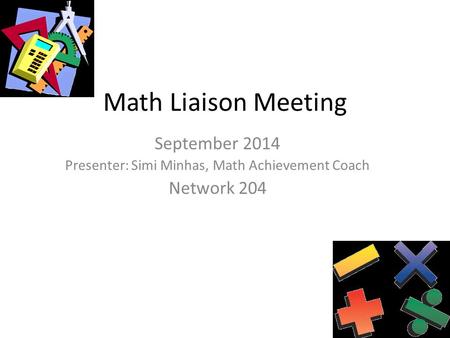Math Liaison Meeting September 2014 Presenter: Simi Minhas, Math Achievement Coach Network 204.