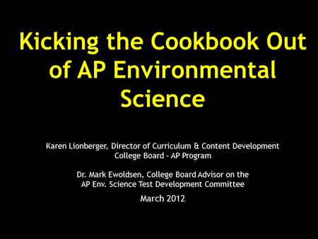 Kicking the Cookbook Out of AP Environmental Science Karen Lionberger, Director of Curriculum & Content Development College Board – AP Program Dr. Mark.