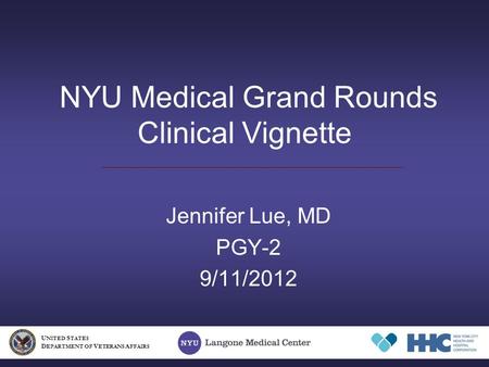 NYU Medical Grand Rounds Clinical Vignette Jennifer Lue, MD PGY-2 9/11/2012 U NITED S TATES D EPARTMENT OF V ETERANS A FFAIRS.