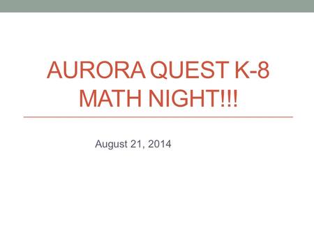 AURORA QUEST K-8 MATH NIGHT!!! August 21, 2014. Aurora Quest K-8 Math Night Outcomes Provide parents with the philosophy behind the ways in which we teach.